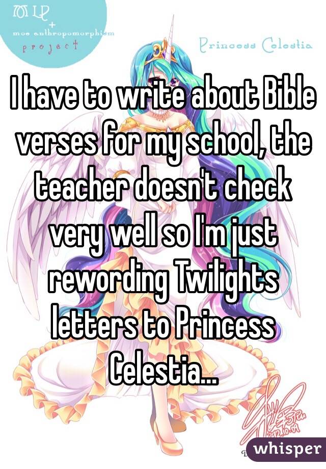 I have to write about Bible verses for my school, the teacher doesn't check very well so I'm just rewording Twilights letters to Princess Celestia...