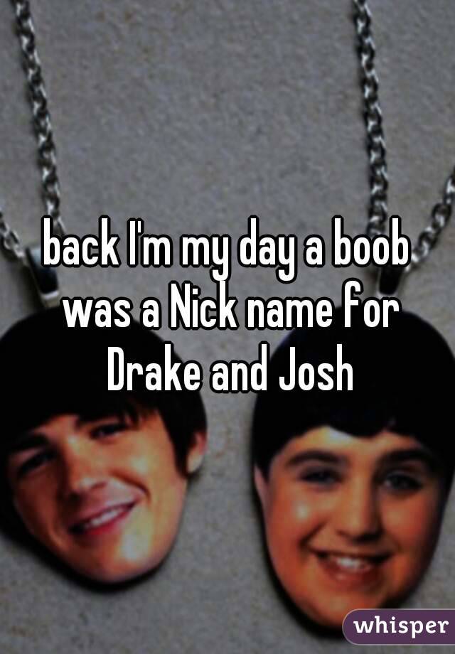 back I'm my day a boob was a Nick name for
 Drake and Josh
