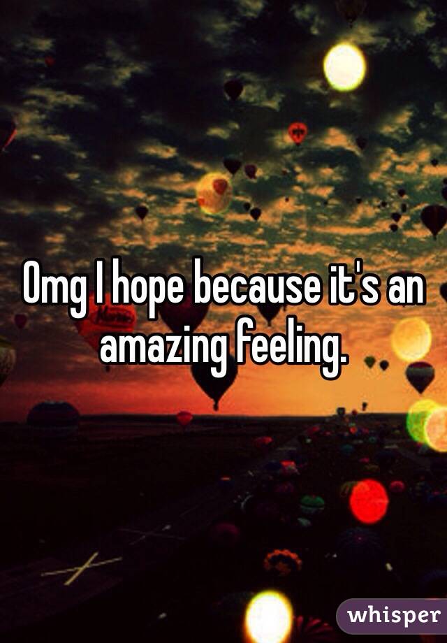 Omg I hope because it's an amazing feeling.