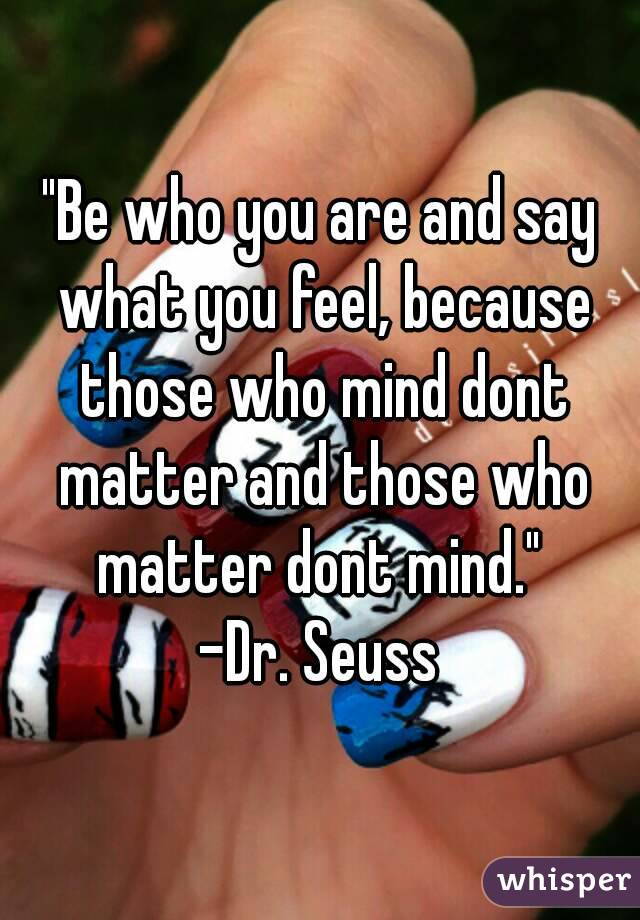 "Be who you are and say what you feel, because those who mind dont matter and those who matter dont mind." 
-Dr. Seuss