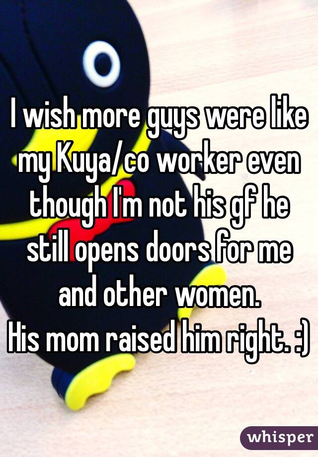 I wish more guys were like my Kuya/co worker even though I'm not his gf he still opens doors for me and other women. 
His mom raised him right. :) 