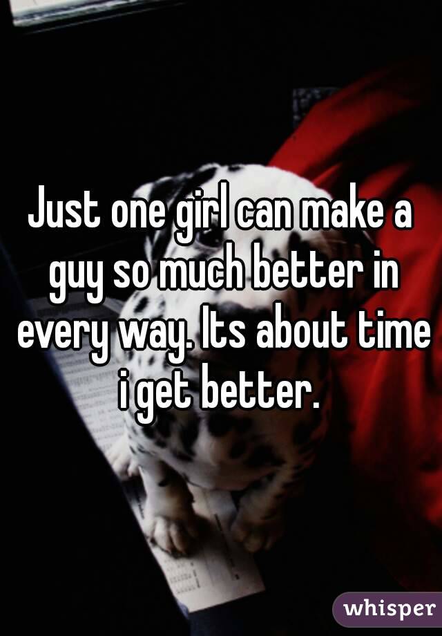 Just one girl can make a guy so much better in every way. Its about time i get better. 