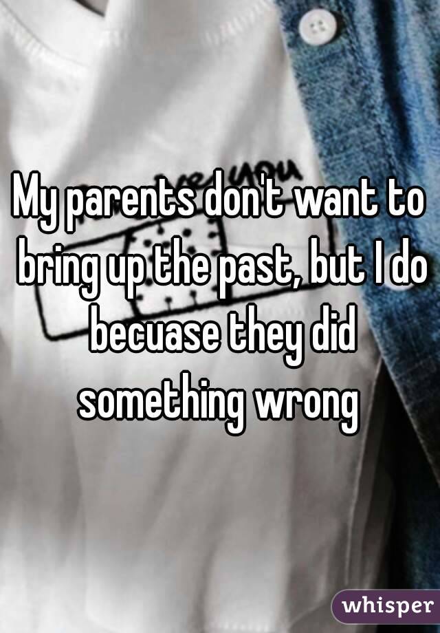 My parents don't want to bring up the past, but I do becuase they did something wrong 