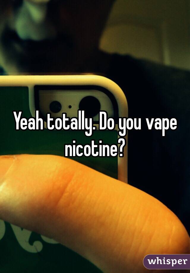 Yeah totally. Do you vape nicotine? 