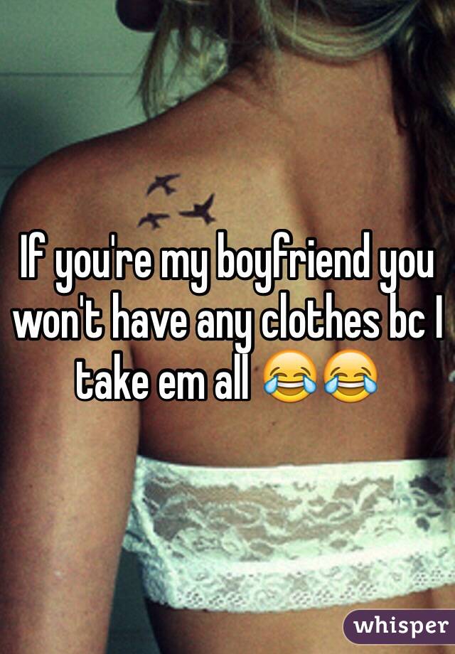 If you're my boyfriend you won't have any clothes bc I take em all 😂😂