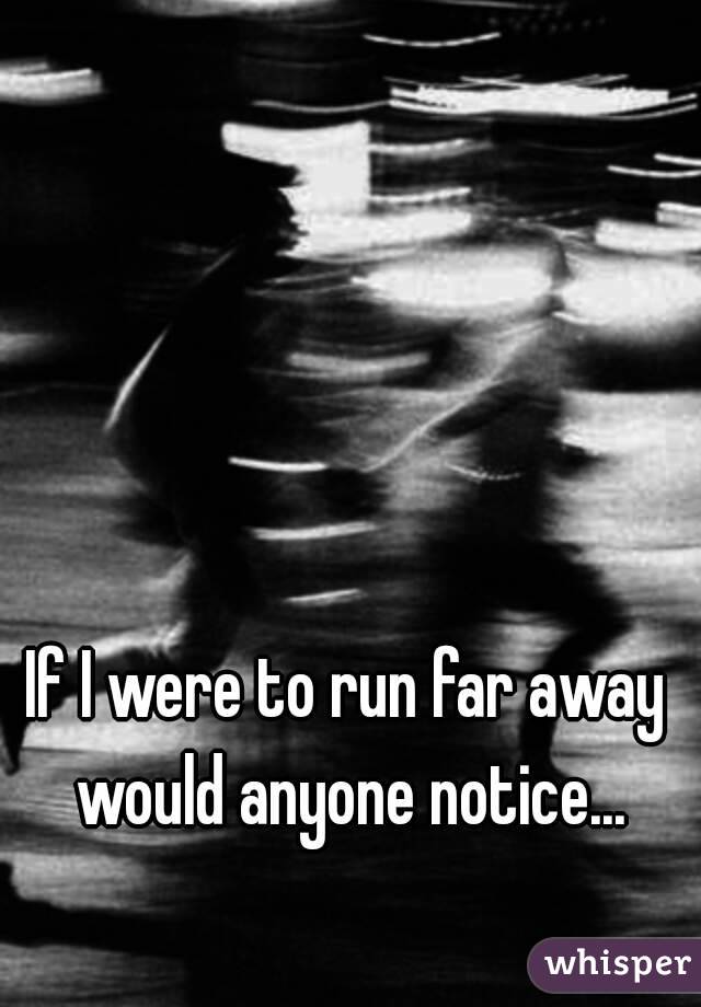 If I were to run far away would anyone notice...