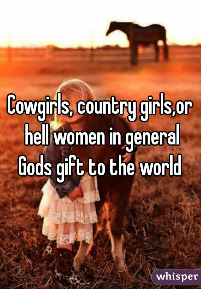 Cowgirls, country girls,or hell women in general Gods gift to the world 