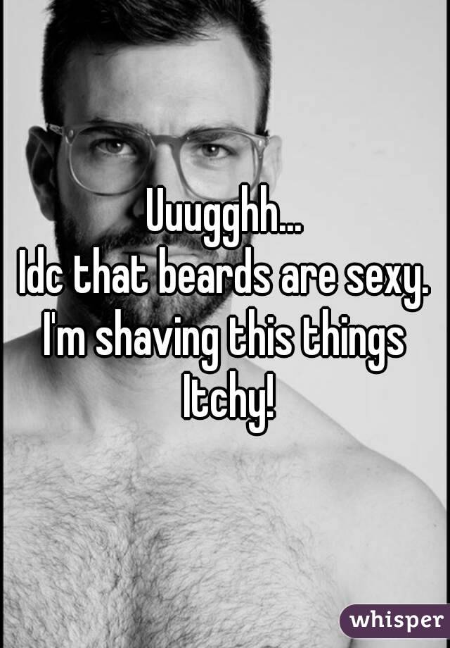 Uuugghh...
Idc that beards are sexy.
I'm shaving this things Itchy!