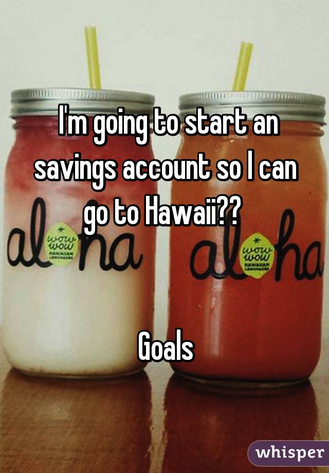  I'm going to start an savings account so I can go to Hawaii🌊🌴 


Goals