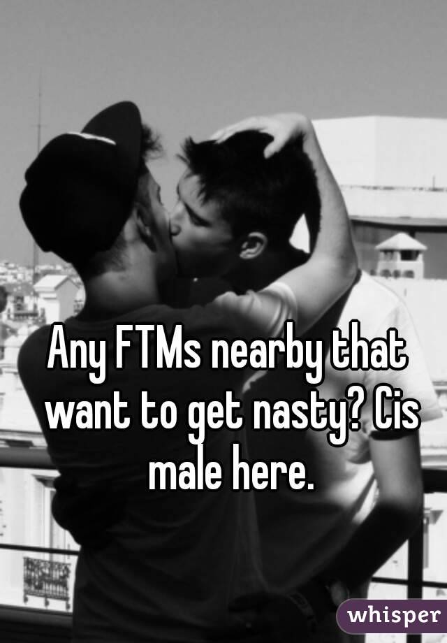 Any FTMs nearby that want to get nasty? Cis male here.