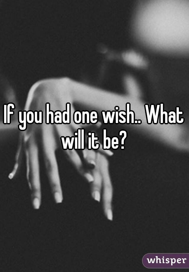 If you had one wish.. What will it be? 