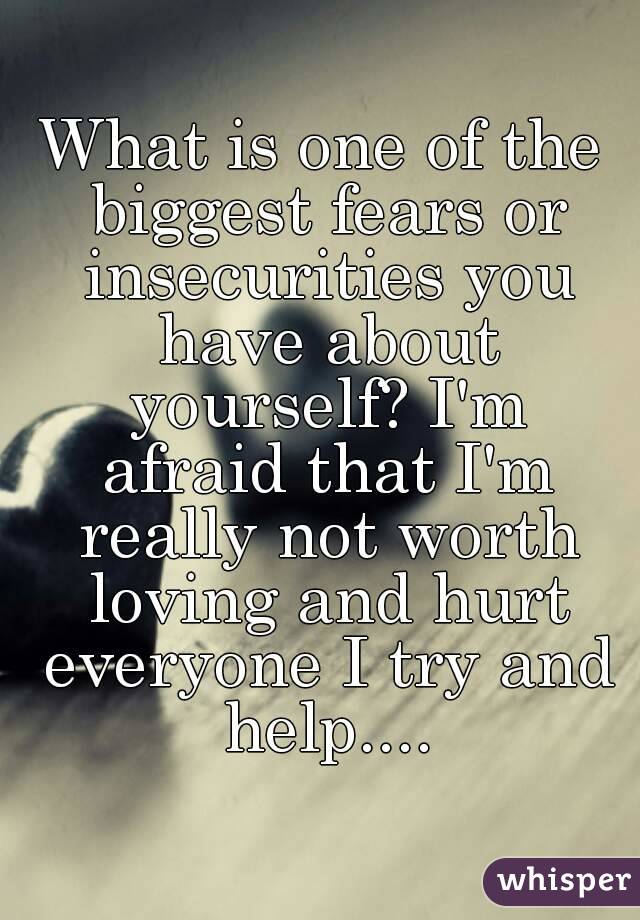 What is one of the biggest fears or insecurities you have about yourself? I'm afraid that I'm really not worth loving and hurt everyone I try and help....