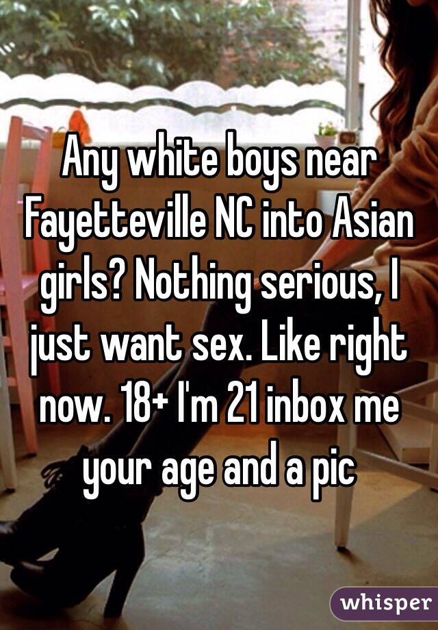 Any white boys near Fayetteville NC into Asian girls? Nothing serious, I just want sex. Like right now. 18+ I'm 21 inbox me your age and a pic