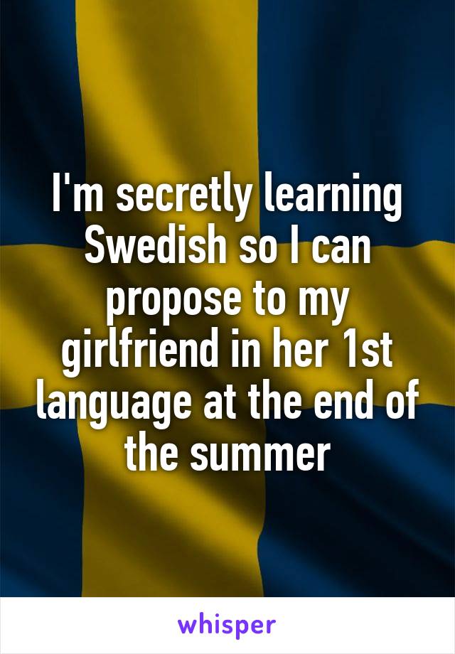 I'm secretly learning Swedish so I can propose to my girlfriend in her 1st language at the end of the summer