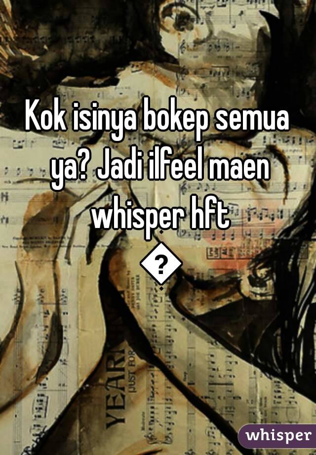 Kok isinya bokep semua ya? Jadi ilfeel maen whisper hft 😕