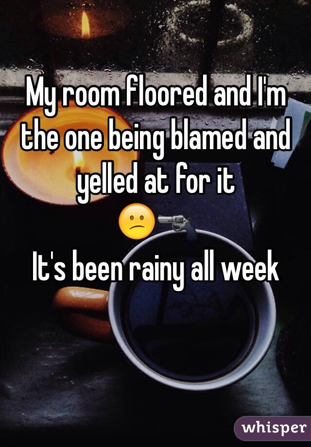 My room floored and I'm the one being blamed and yelled at for it
😕🔫
It's been rainy all week
