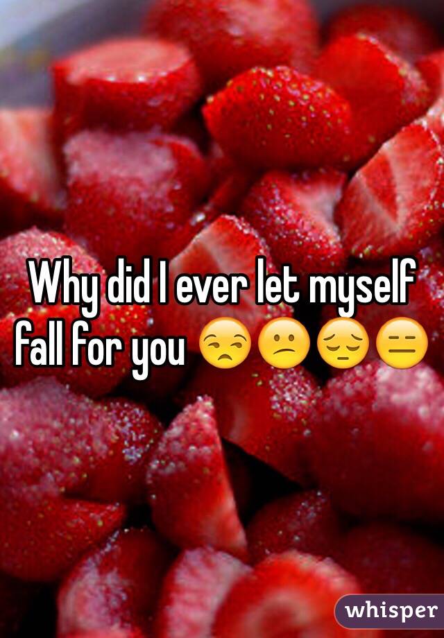 Why did I ever let myself fall for you 😒😕😔😑