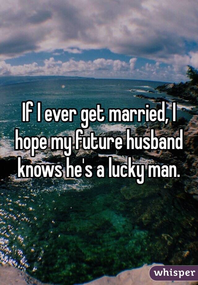 If I ever get married, I hope my future husband knows he's a lucky man. 