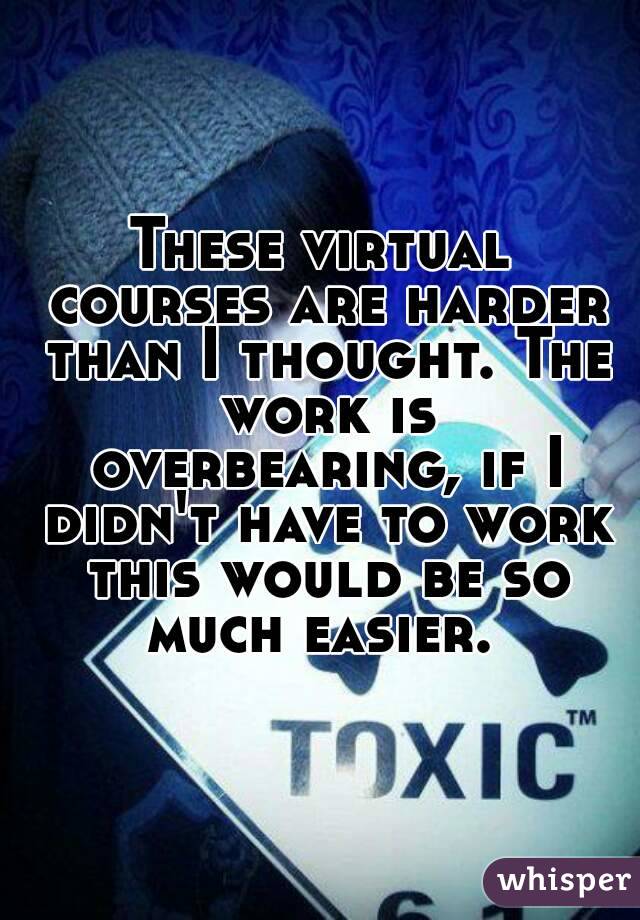 These virtual courses are harder than I thought. The work is overbearing, if I didn't have to work this would be so much easier. 