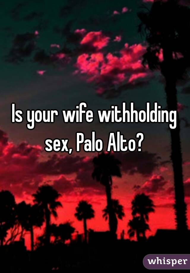 Is your wife withholding sex, Palo Alto? 