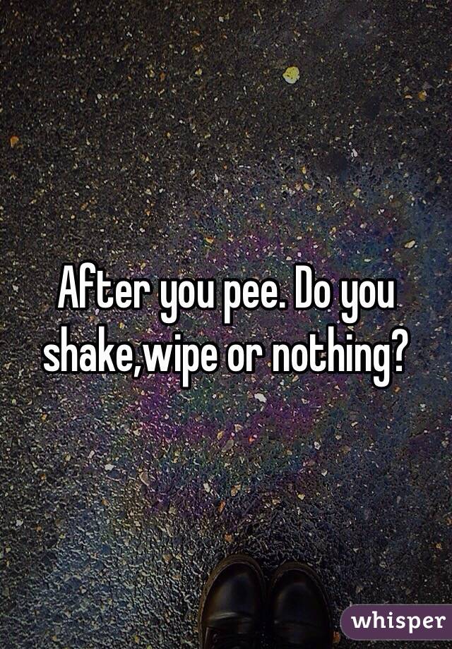 After you pee. Do you shake,wipe or nothing?