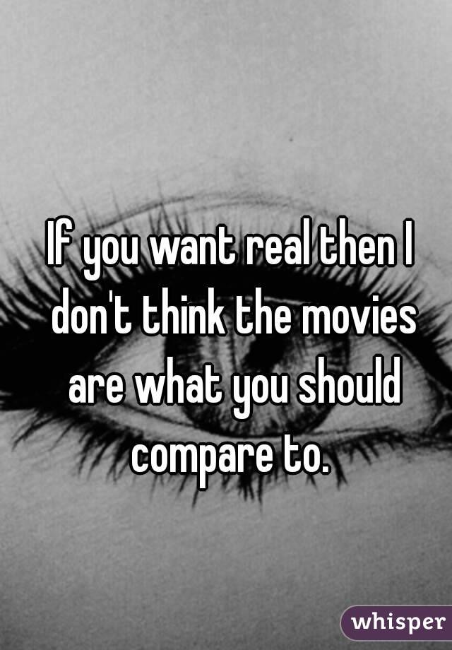 If you want real then I don't think the movies are what you should compare to. 