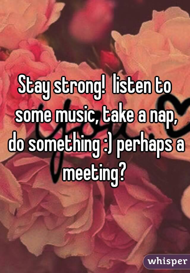 Stay strong!  listen to some music, take a nap, do something :) perhaps a meeting? 