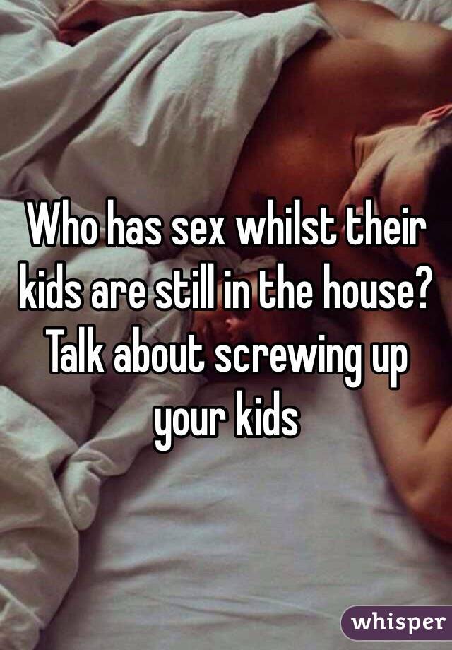 Who has sex whilst their kids are still in the house? 
Talk about screwing up your kids 