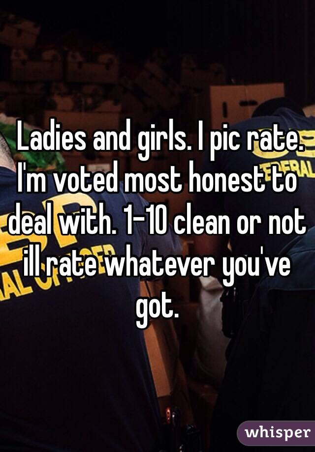  Ladies and girls. I pic rate. I'm voted most honest to deal with. 1-10 clean or not ill rate whatever you've got. 