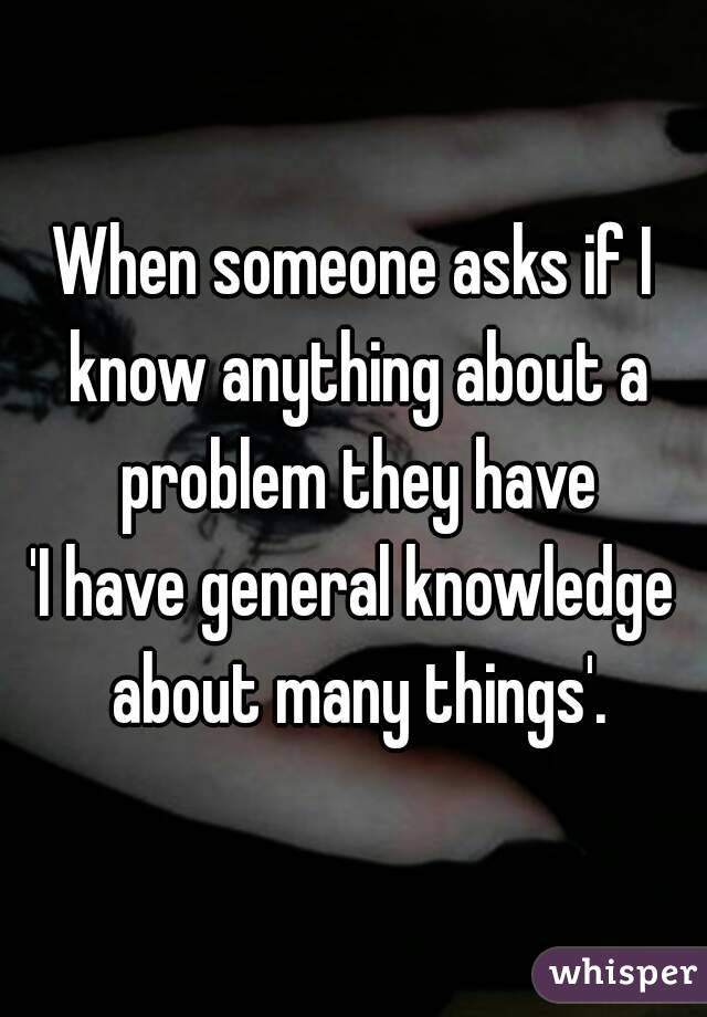 When someone asks if I know anything about a problem they have
'I have general knowledge about many things'.