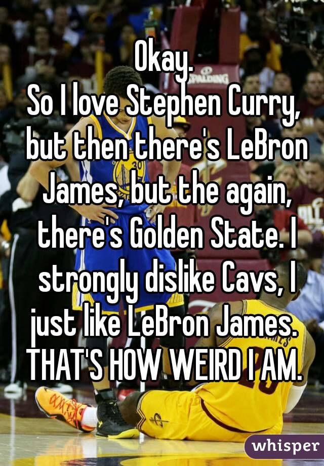 Okay.
So I love Stephen Curry, but then there's LeBron James, but the again, there's Golden State. I strongly dislike Cavs, I just like LeBron James. 
THAT'S HOW WEIRD I AM.
