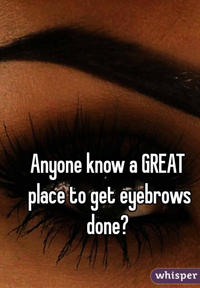 Anyone know a GREAT place to get eyebrows done? 