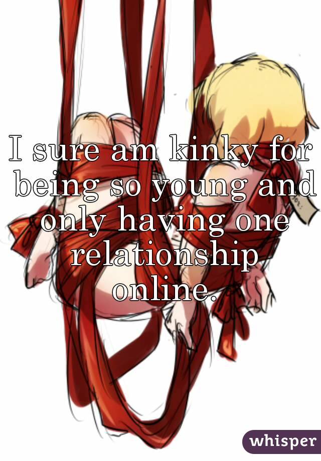 I sure am kinky for being so young and only having one relationship online.