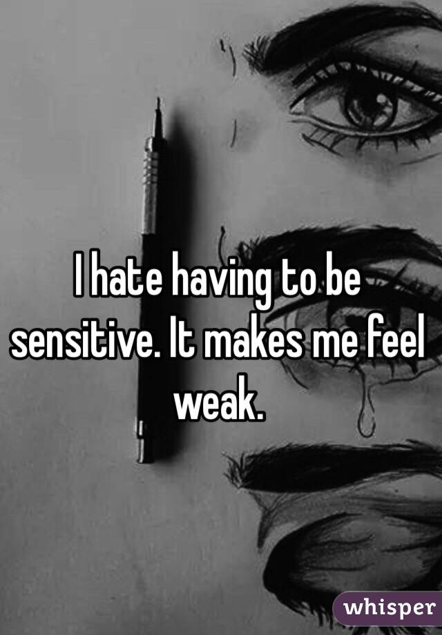 I hate having to be sensitive. It makes me feel weak. 