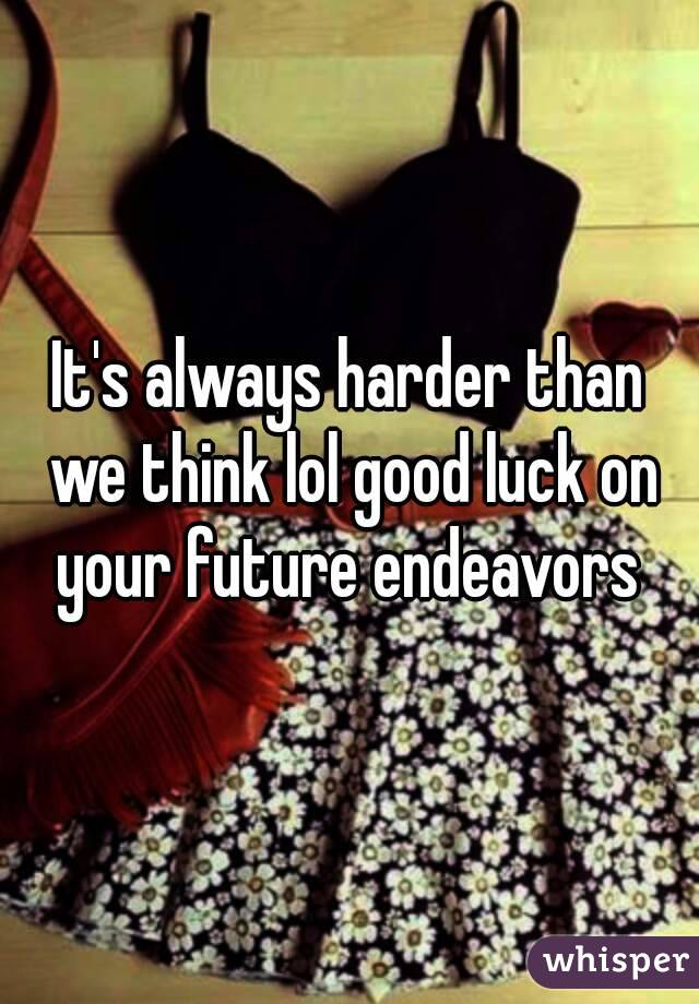 It's always harder than we think lol good luck on your future endeavors 