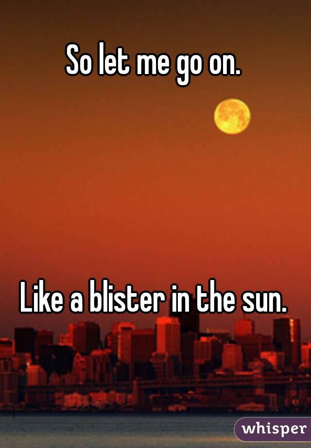 So let me go on. 




Like a blister in the sun. 