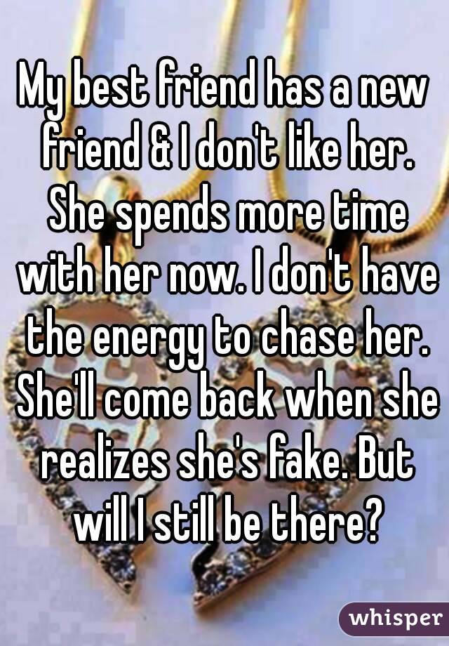 My best friend has a new friend & I don't like her. She spends more time with her now. I don't have the energy to chase her. She'll come back when she realizes she's fake. But will I still be there?