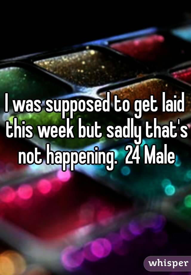 I was supposed to get laid this week but sadly that's not happening.  24 Male