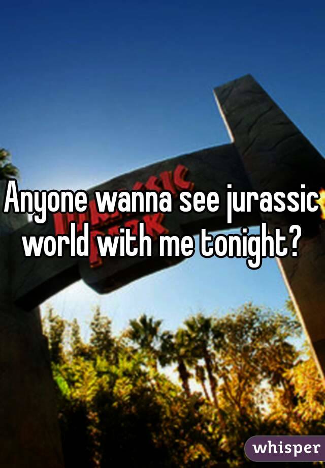 Anyone wanna see jurassic world with me tonight? 