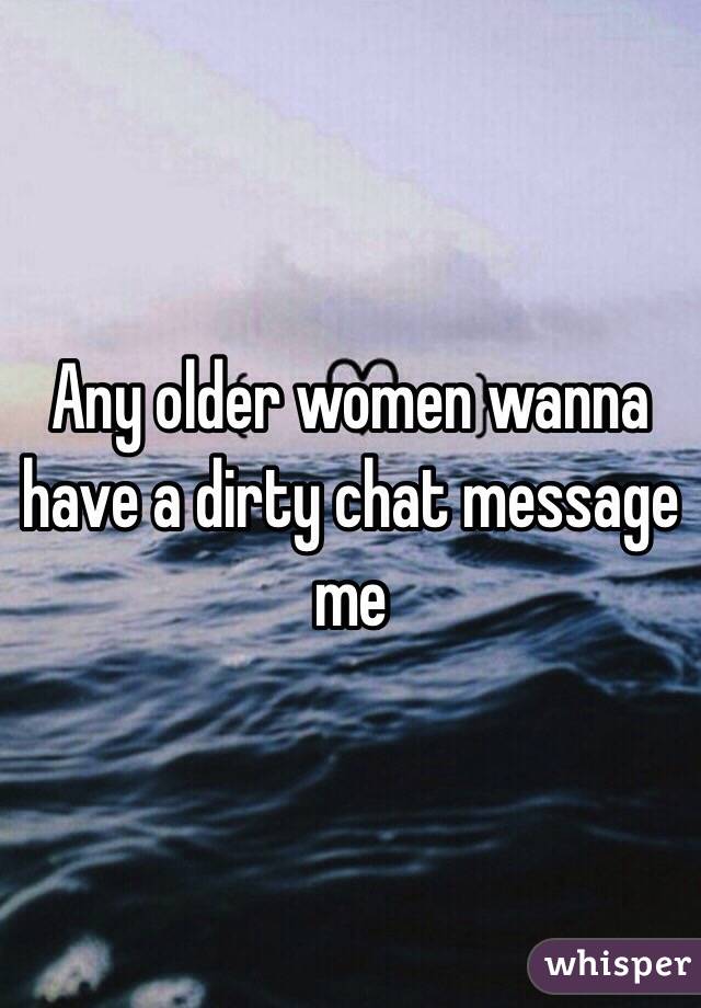 Any older women wanna have a dirty chat message me