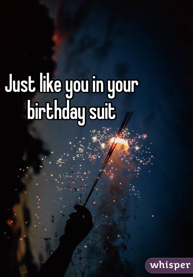 Just like you in your birthday suit 