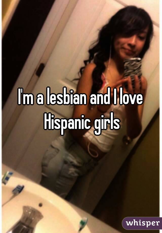 I'm a lesbian and I love Hispanic girls