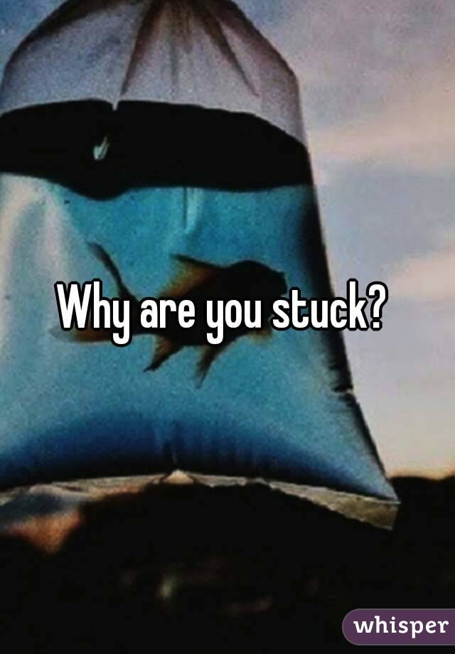 Why are you stuck? 