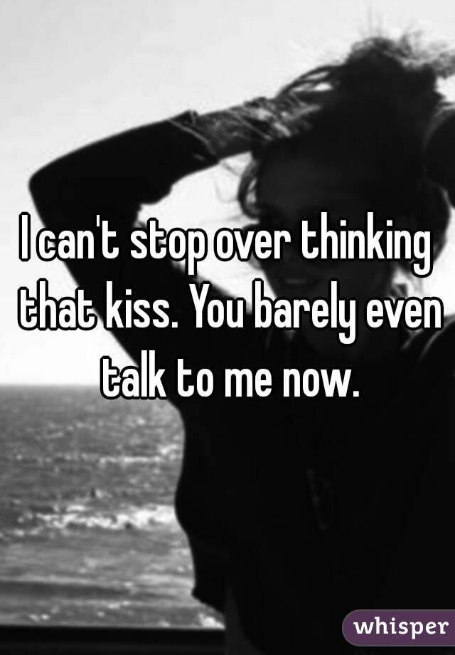 I can't stop over thinking that kiss. You barely even talk to me now.