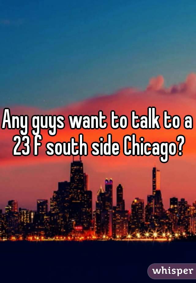 Any guys want to talk to a 23 f south side Chicago?