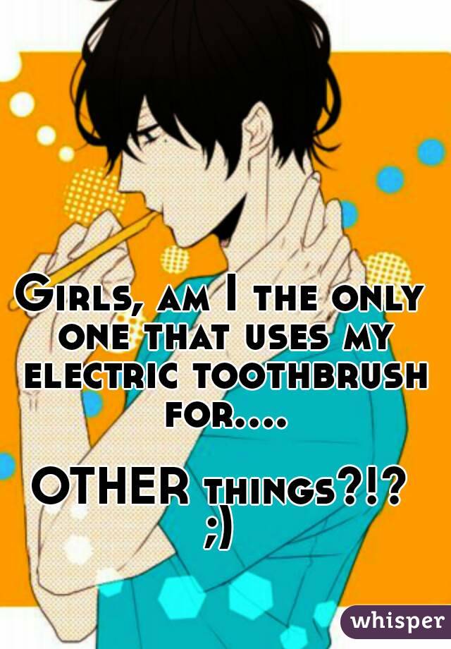 Girls, am I the only one that uses my electric toothbrush for....

OTHER things?!?
;)