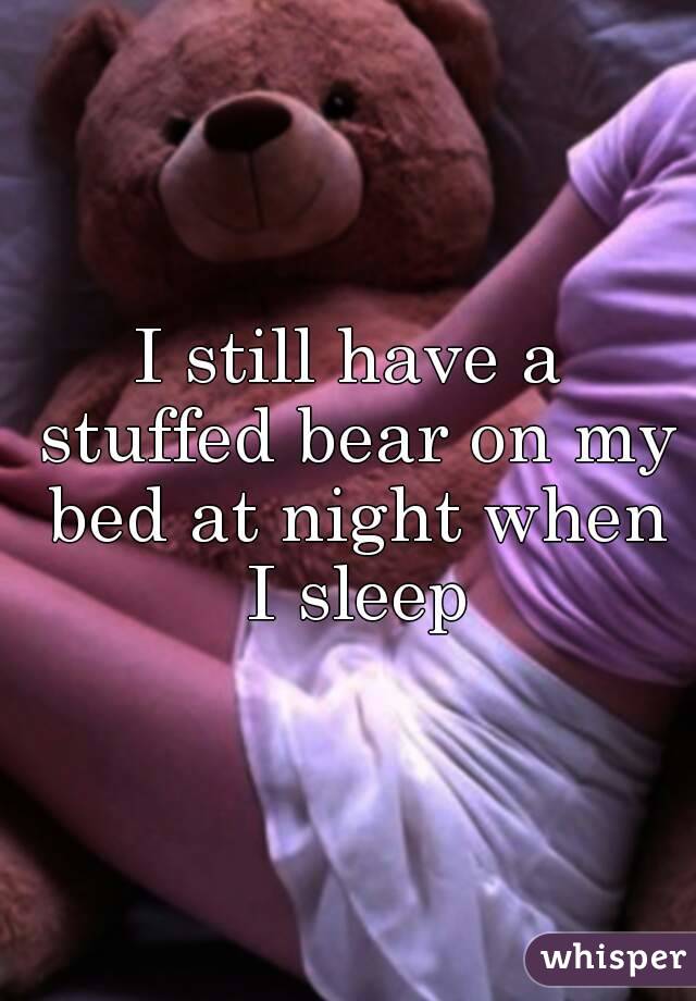 I still have a stuffed bear on my bed at night when I sleep