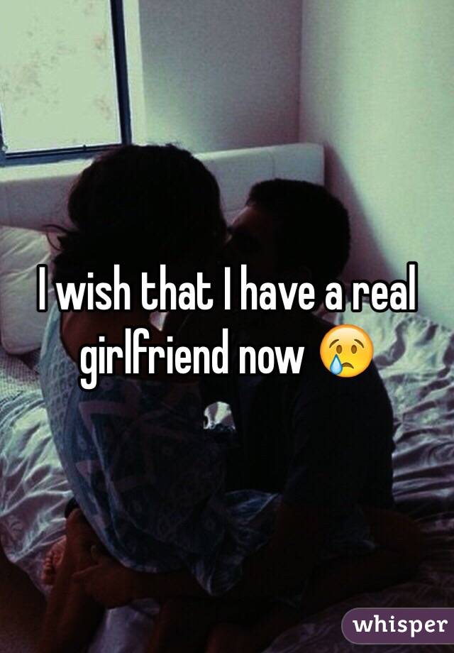 I wish that I have a real girlfriend now 😢