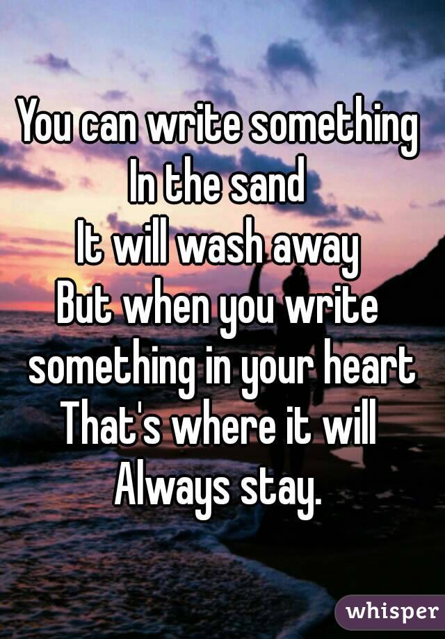 You can write something
In the sand
It will wash away
But when you write something in your heart
That's where it will
Always stay.