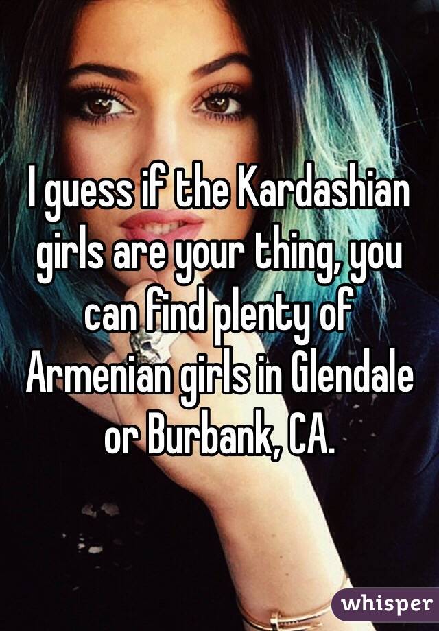 I guess if the Kardashian girls are your thing, you can find plenty of Armenian girls in Glendale or Burbank, CA.